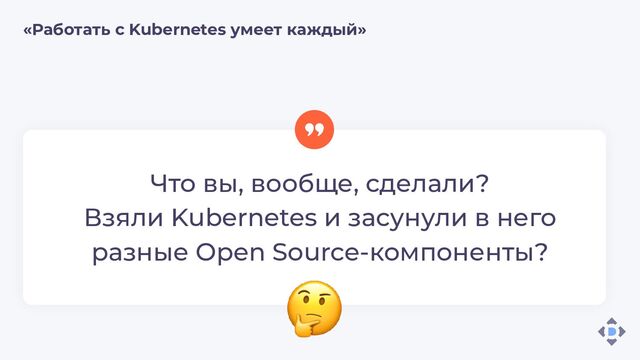 Что вы, вообще, сделали?
Взяли Kubernetes и засунули в него
разные Open Source-компоненты?
«Работать с Kubernetes умеет каждый»
