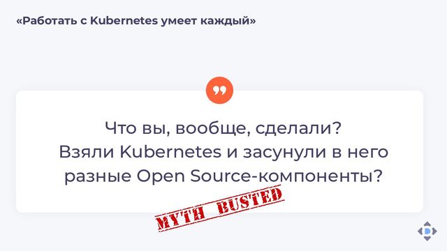 Что вы, вообще, сделали?
Взяли Kubernetes и засунули в него
разные Open Source-компоненты?
«Работать с Kubernetes умеет каждый»
