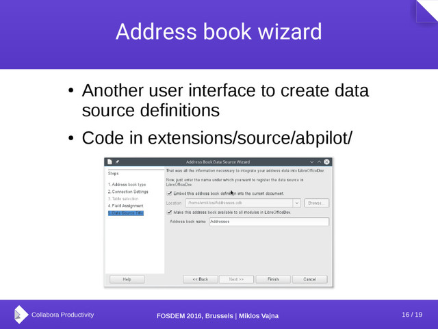 16 / 19
FOSDEM 2016, Brussels | Miklos Vajna
Address book wizard
●
Another user interface to create data
source definitions
●
Code in extensions/source/abpilot/
