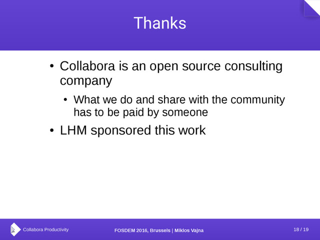 18 / 19
FOSDEM 2016, Brussels | Miklos Vajna
Thanks
●
Collabora is an open source consulting
company
●
What we do and share with the community
has to be paid by someone
●
LHM sponsored this work
