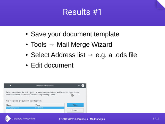 6 / 19
FOSDEM 2016, Brussels | Miklos Vajna
Results #1
●
Save your document template
●
Tools → Mail Merge Wizard
●
Select Address list → e.g. a .ods file
●
Edit document
