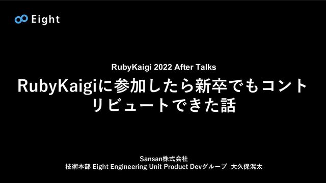 RubyKaigiに参加したら新卒でもコント
リビュートできた話
RubyKaigi 2022 After Talks
Sansan株式会社
技術本部 Eight Engineering Unit Product Devグループ ⼤久保滉太
