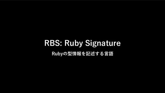 RBS: Ruby Signature
Rubyの型情報を記述する⾔語
