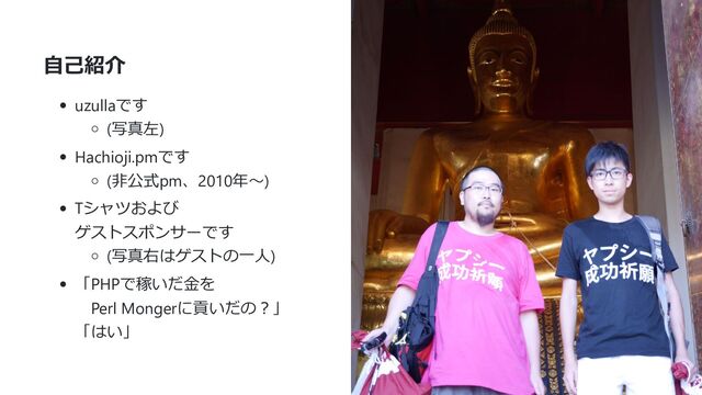 自己紹介
uzullaです
(写真左)
Hachioji.pmです
(非公式pm、2010年〜)
Tシャツおよび
ゲストスポンサーです
(写真右はゲストの一人)
「PHPで稼いだ金を
　Perl Mongerに貢いだの？」
「はい」
