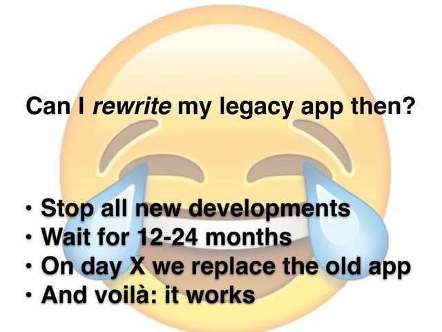 Can I rewrite my legacy app then?
• Stop all new developments
• Wait for 12-24 months
• On day X we replace the old app
• And voilà: it works
