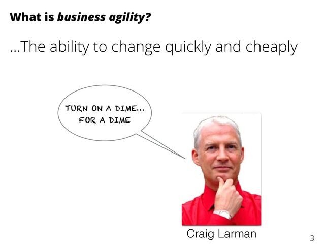 …The ability to change quickly and cheaply
What is business agility?
3
TURN ON A DIME…
FOR A DIME
Craig Larman
