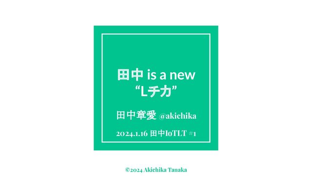 田中 is a new
“Lチカ”
©2024 Akichika Tanaka
田中章愛 @akichika
2024.1.16 田中IoTLT #1
