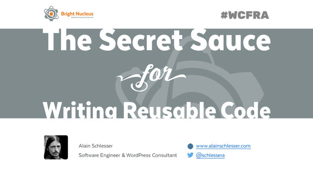 The Secret Sauce
Writing Reusable Code
Alain Schlesser www.alainschlesser.com
Software Engineer & WordPress Consultant @schlessera
