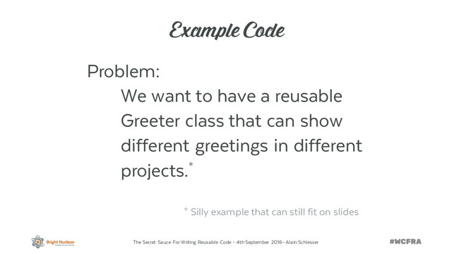 The Secret Sauce For Writing Reusable Code – 4th September 2016– Alain Schlesser
Example Code
Problem:
We want to have a reusable
Greeter class that can show
different greetings in different
projects.*
* Silly example that can still fit on slides
