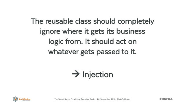 The Secret Sauce For Writing Reusable Code – 4th September 2016– Alain Schlesser
The reusable class should completely
ignore where it gets its business
logic from. It should act on
whatever gets passed to it.
à Injection
