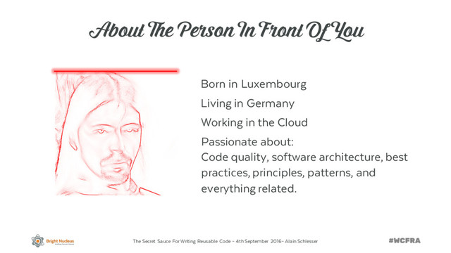 The Secret Sauce For Writing Reusable Code – 4th September 2016– Alain Schlesser
About The Person In Front Of You
Born in Luxembourg
Living in Germany
Working in the Cloud
Passionate about:
Code quality, software architecture, best
practices, principles, patterns, and
everything related.
