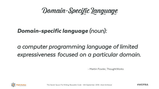 The Secret Sauce For Writing Reusable Code – 4th September 2016– Alain Schlesser
Domain-Specific Language
Domain-specific language (noun):
a computer programming language of limited
expressiveness focused on a particular domain.
- Martin Fowler, ThoughtWorks
