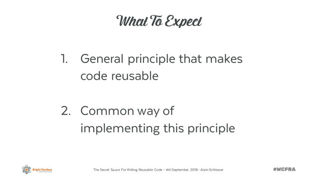 The Secret Sauce For Writing Reusable Code – 4th September 2016– Alain Schlesser
What To Expect
1. General principle that makes
code reusable
2. Common way of
implementing this principle
