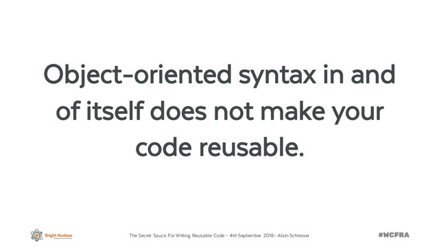 The Secret Sauce For Writing Reusable Code – 4th September 2016– Alain Schlesser
Object-oriented syntax in and
of itself does not make your
code reusable.

