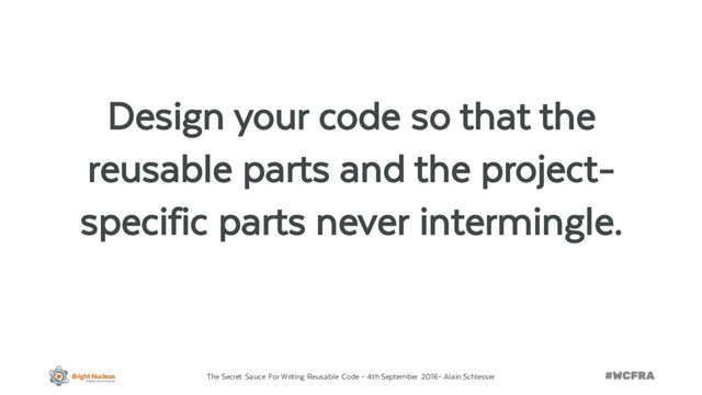 The Secret Sauce For Writing Reusable Code – 4th September 2016– Alain Schlesser
Design your code so that the
reusable parts and the project-
specific parts never intermingle.
