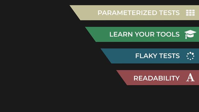 LEARN YOUR TOOLS
PARAMETERIZED TESTS
FLAKY TESTS
READABILITY
