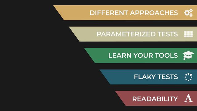 DIFFERENT APPROACHES
LEARN YOUR TOOLS
PARAMETERIZED TESTS
FLAKY TESTS
READABILITY
