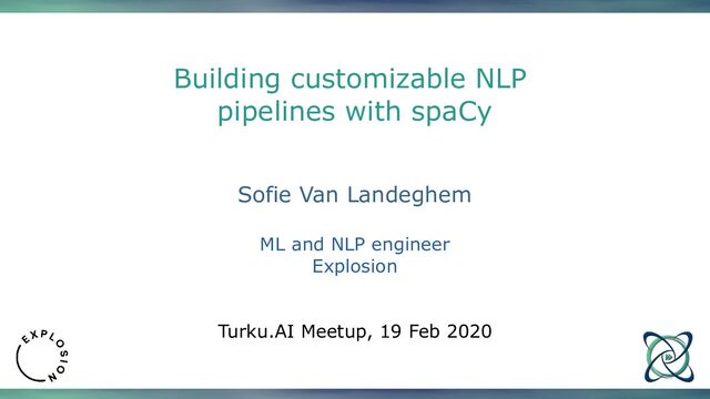 Building customizable NLP
pipelines with spaCy
Sofie Van Landeghem
ML and NLP engineer
Explosion
Turku.AI Meetup, 19 Feb 2020

