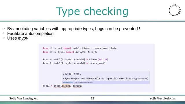Sofie Van Landeghem sofie@explosion.ai
12
Type checking
➢
By annotating variables with appropriate types, bugs can be prevented !
➢
Facilitate autocompletion
➢
Uses mypy
