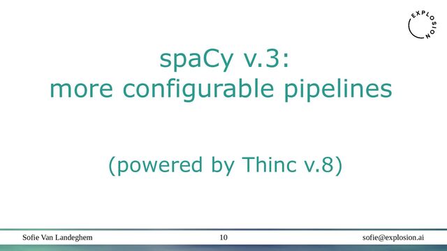 Sofie Van Landeghem sofie@explosion.ai
10
spaCy v.3:
more configurable pipelines
(powered by Thinc v.8)
