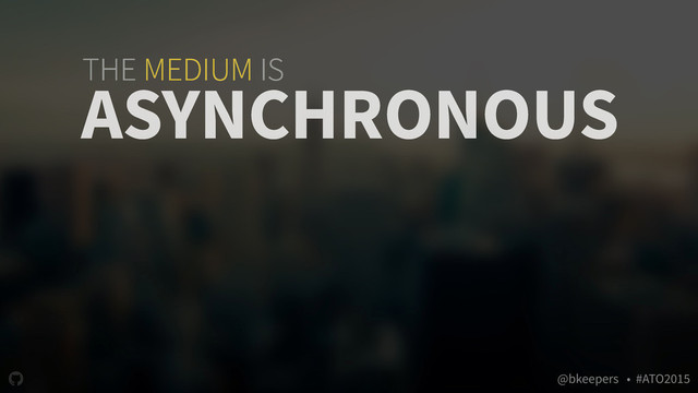 " @bkeepers • #ATO2015
THE MEDIUM IS
ASYNCHRONOUS

