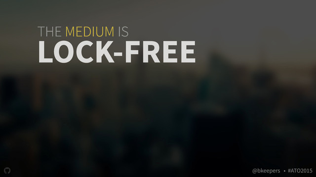 " @bkeepers • #ATO2015
THE MEDIUM IS
LOCK-FREE
