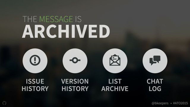 " @bkeepers • #ATO2015
THE MESSAGE IS
ARCHIVED
* + '
ISSUE
HISTORY
VERSION
HISTORY
LIST
ARCHIVE
)
CHAT
LOG
