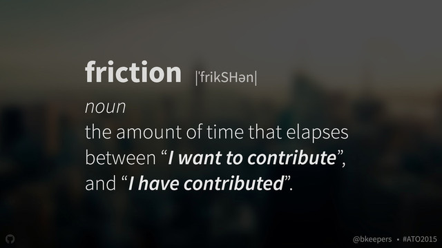 " @bkeepers • #ATO2015
friction |ˈfrikSHən|
noun
the amount of time that elapses
between “I want to contribute”,
and “I have contributed”.
