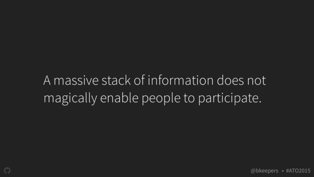 " @bkeepers • #ATO2015
A massive stack of information does not
magically enable people to participate.
