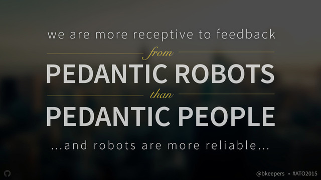 " @bkeepers • #ATO2015
PEDANTIC ROBOTS
we are more receptive to feedback
PEDANTIC PEOPLE
from
… an d rob ot s are mo re re li a ble…
than
