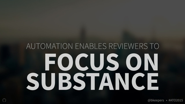 " @bkeepers • #ATO2015
AUTOMATION ENABLES REVIEWERS TO
FOCUS ON
SUBSTANCE
