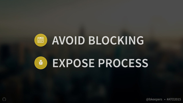 " @bkeepers • #ATO2015
/
0 AVOID BLOCKING
EXPOSE PROCESS
