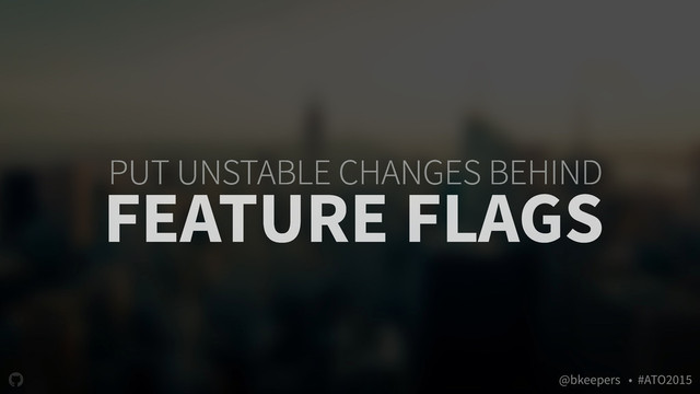 " @bkeepers • #ATO2015
PUT UNSTABLE CHANGES BEHIND
FEATURE FLAGS
