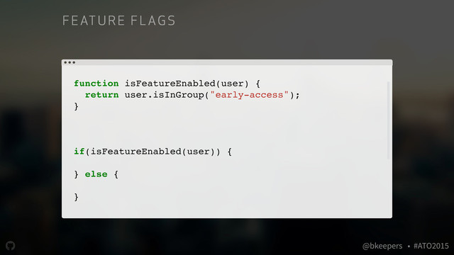 " @bkeepers • #ATO2015
function isFeatureEnabled(user) {
return user.isInGroup("early-access");
}
// ...
if(isFeatureEnabled(user)) {
// unstable code
} else {
// stable code
}
F EAT URE F LAG S
