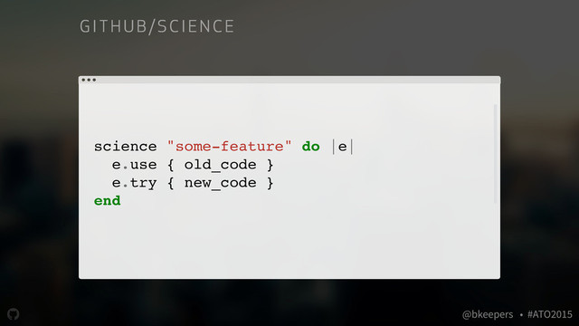 " @bkeepers • #ATO2015
science "some-feature" do |e|
e.use { old_code }
e.try { new_code }
end
# returns the control value
GITH UB / S CI EN CE
