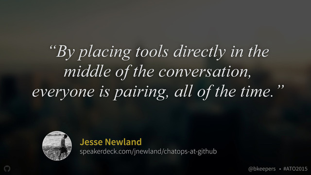 " @bkeepers • #ATO2015
“By placing tools directly in the
middle of the conversation,
everyone is pairing, all of the time.”
Jesse Newland
speakerdeck.com/jnewland/chatops-at-github
