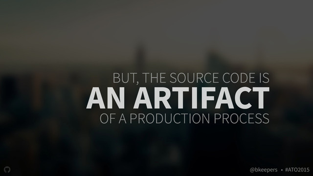 " @bkeepers • #ATO2015
BUT, THE SOURCE CODE IS
AN ARTIFACT
OF A PRODUCTION PROCESS
