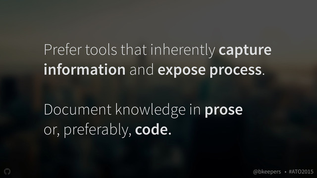 " @bkeepers • #ATO2015
Prefer tools that inherently capture
information and expose process.
Document knowledge in prose
or, preferably, code.
