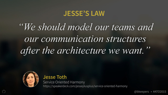 " @bkeepers • #ATO2015
“We should model our teams and
our communication structures
after the architecture we want.”
Jesse Toth
Service Oriented Harmony
https://speakerdeck.com/jesseplusplus/service-oriented-harmony
JESSE’S LAW
