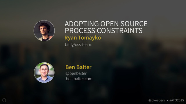 " @bkeepers • #ATO2015
Ryan Tomayko
bit.ly/oss-team
ADOPTING OPEN SOURCE
PROCESS CONSTRAINTS
Ben Balter
@benbalter
ben.balter.com
