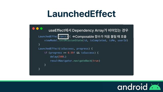 LaunchedEffect
useEffect에서 Dependency Array가 비어있는 경우
=>
Composable 함수가 처음 불릴 때 호출
