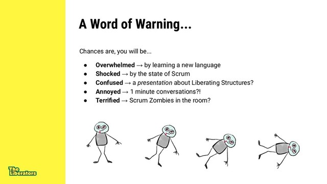 A Word of Warning...
Chances are, you will be...
● Overwhelmed → by learning a new language
● Shocked → by the state of Scrum
● Confused → a presentation about Liberating Structures?
● Annoyed → 1 minute conversations?!
● Terriﬁed → Scrum Zombies in the room?
