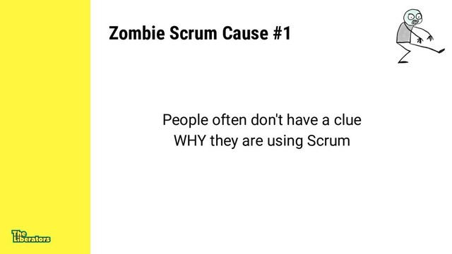 Zombie Scrum Cause #1
People often don't have a clue
WHY they are using Scrum
