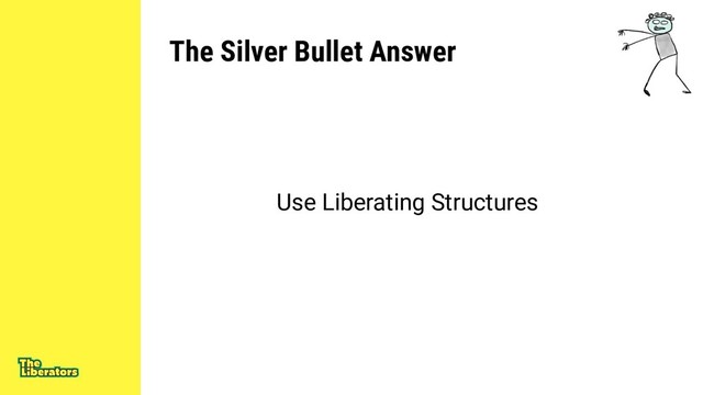The Silver Bullet Answer
Use Liberating Structures
