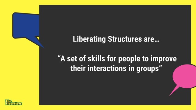 Liberating Structures are…
“A set of skills for people to improve
their interactions in groups”
