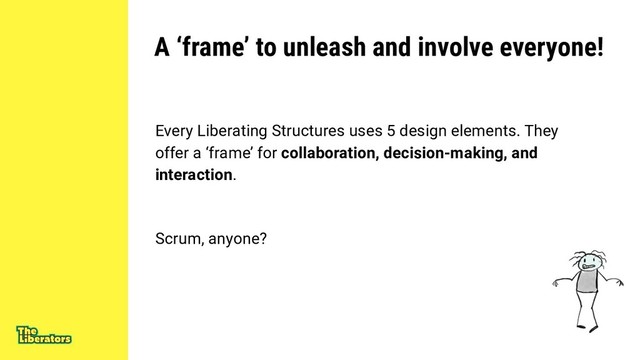 A ‘frame’ to unleash and involve everyone!
Every Liberating Structures uses 5 design elements. They
offer a ‘frame’ for collaboration, decision-making, and
interaction.
Scrum, anyone?
