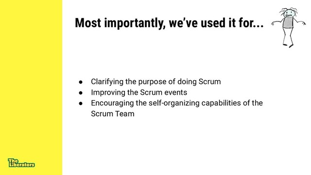 Most importantly, we’ve used it for...
● Clarifying the purpose of doing Scrum
● Improving the Scrum events
● Encouraging the self-organizing capabilities of the
Scrum Team
