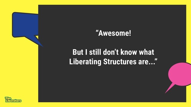“Awesome!
But I still don’t know what
Liberating Structures are...”
