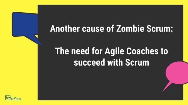 Another cause of Zombie Scrum:
The need for Agile Coaches to
succeed with Scrum

