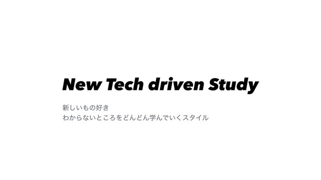 New Tech driven Study
৽͍͠΋ͷ޷͖
Θ͔Βͳ͍ͱ͜ΖΛͲΜͲΜֶΜͰ͍͘ελΠϧ
